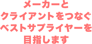 メーカーとクライアントをつなぐベストサプライヤーを目指します